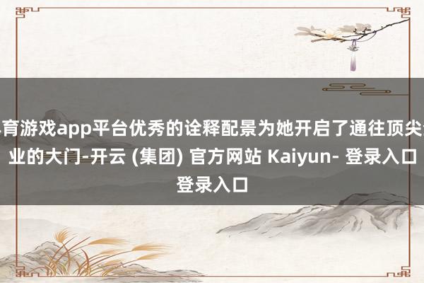 体育游戏app平台优秀的诠释配景为她开启了通往顶尖企业的大门-开云 (集团) 官方网站 Kaiyun- 登录入口
