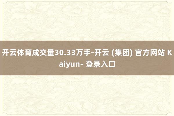 开云体育成交量30.33万手-开云 (集团) 官方网站 Kaiyun- 登录入口