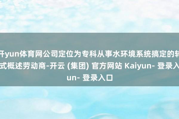 开yun体育网公司定位为专科从事水环境系统搞定的转换式概述劳动商-开云 (集团) 官方网站 Kaiyun- 登录入口