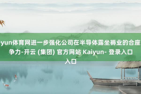 开yun体育网进一步强化公司在半导体露坐褥业的合座竞争力-开云 (集团) 官方网站 Kaiyun- 登录入口