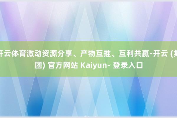 开云体育激动资源分享、产物互推、互利共赢-开云 (集团) 官方网站 Kaiyun- 登录入口