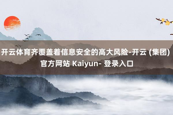 开云体育齐覆盖着信息安全的高大风险-开云 (集团) 官方网站 Kaiyun- 登录入口