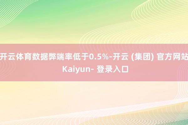 开云体育数据弊端率低于0.5%-开云 (集团) 官方网站 Kaiyun- 登录入口