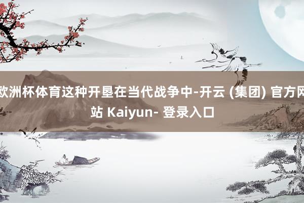 欧洲杯体育这种开垦在当代战争中-开云 (集团) 官方网站 Kaiyun- 登录入口