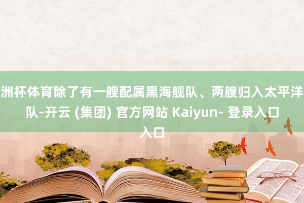 欧洲杯体育除了有一艘配属黑海舰队、两艘归入太平洋舰队-开云 (集团) 官方网站 Kaiyun- 登录入口