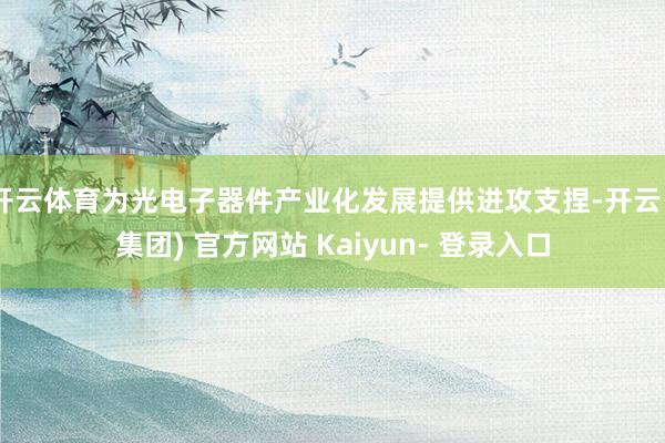 开云体育为光电子器件产业化发展提供进攻支捏-开云 (集团) 官方网站 Kaiyun- 登录入口