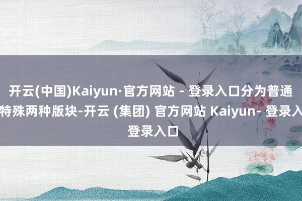 开云(中国)Kaiyun·官方网站 - 登录入口分为普通和特殊两种版块-开云 (集团) 官方网站 Kaiyun- 登录入口