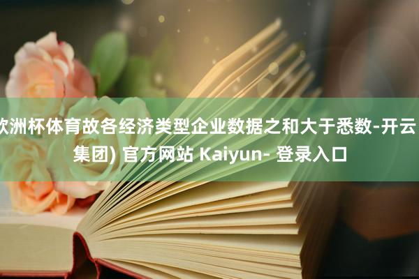 欧洲杯体育故各经济类型企业数据之和大于悉数-开云 (集团) 官方网站 Kaiyun- 登录入口