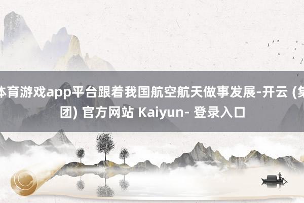 体育游戏app平台跟着我国航空航天做事发展-开云 (集团) 官方网站 Kaiyun- 登录入口