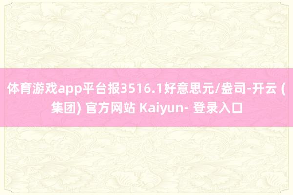 体育游戏app平台报3516.1好意思元/盎司-开云 (集团) 官方网站 Kaiyun- 登录入口