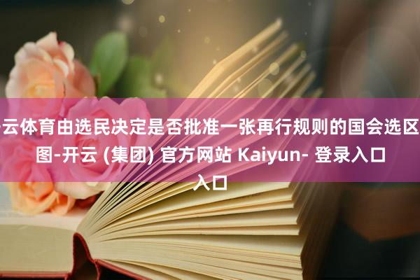 开云体育由选民决定是否批准一张再行规则的国会选区舆图-开云 (集团) 官方网站 Kaiyun- 登录入口