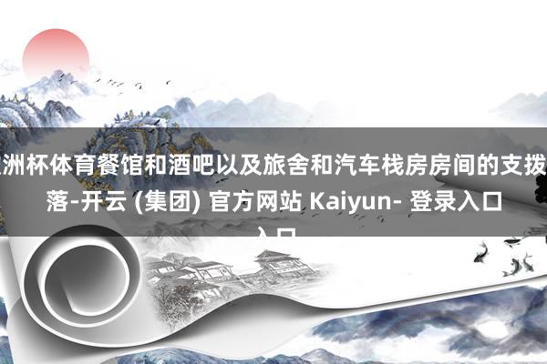 欧洲杯体育餐馆和酒吧以及旅舍和汽车栈房房间的支拨下落-开云 (集团) 官方网站 Kaiyun- 登录入口