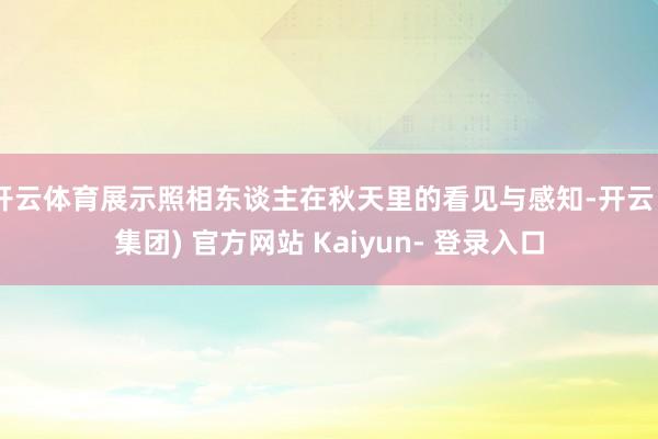 开云体育展示照相东谈主在秋天里的看见与感知-开云 (集团) 官方网站 Kaiyun- 登录入口