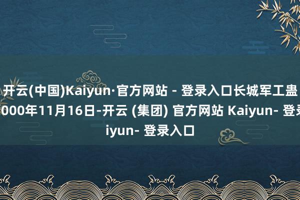 开云(中国)Kaiyun·官方网站 - 登录入口长城军工蛊惑于2000年11月16日-开云 (集团) 官方网站 Kaiyun- 登录入口