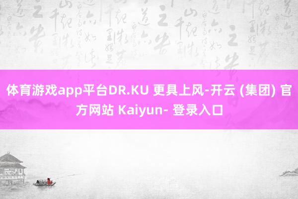 体育游戏app平台DR.KU 更具上风-开云 (集团) 官方网站 Kaiyun- 登录入口