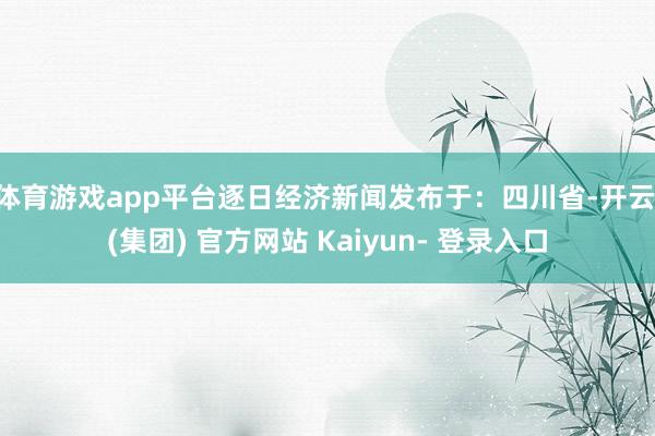 体育游戏app平台逐日经济新闻发布于:四川省-开云 (集团) 官方网站 Kaiyun- 登录入口