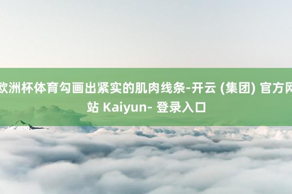 欧洲杯体育勾画出紧实的肌肉线条-开云 (集团) 官方网站 Kaiyun- 登录入口