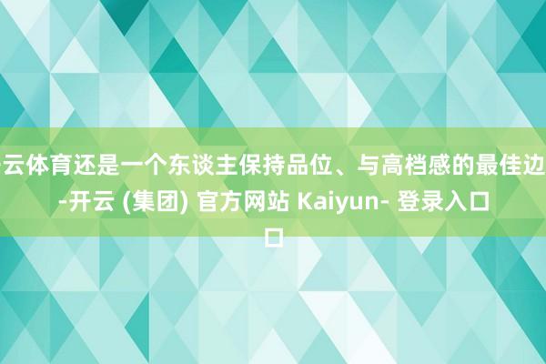 开云体育还是一个东谈主保持品位、与高档感的最佳边幅-开云 (集团) 官方网站 Kaiyun- 登录入口