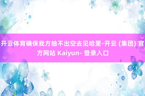 开云体育确保我方抽不出空去见哈里-开云 (集团) 官方网站 Kaiyun- 登录入口