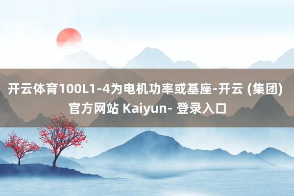 开云体育100L1-4为电机功率或基座-开云 (集团) 官方网站 Kaiyun- 登录入口