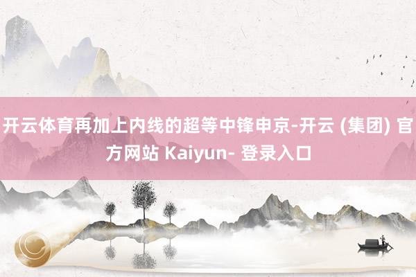 开云体育再加上内线的超等中锋申京-开云 (集团) 官方网站 Kaiyun- 登录入口