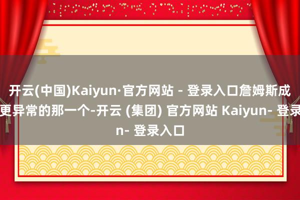 开云(中国)Kaiyun·官方网站 - 登录入口詹姆斯成为了更异常的那一个-开云 (集团) 官方网站 Kaiyun- 登录入口