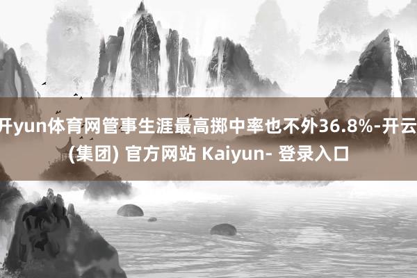 开yun体育网管事生涯最高掷中率也不外36.8%-开云 (集团) 官方网站 Kaiyun- 登录入口