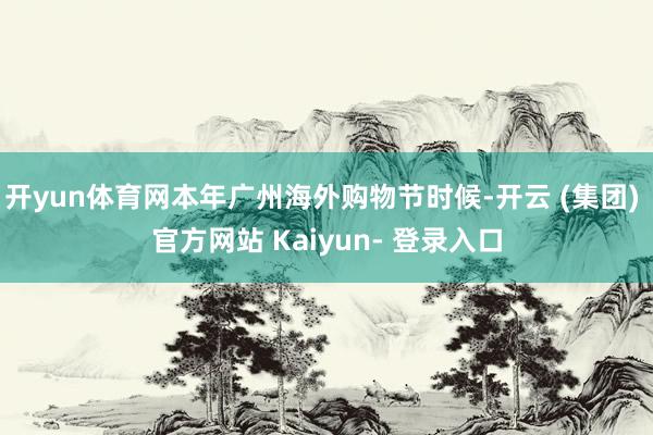 开yun体育网本年广州海外购物节时候-开云 (集团) 官方网站 Kaiyun- 登录入口