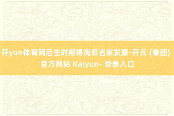 开yun体育网后生时期得海派名家发蒙-开云 (集团) 官方网站 Kaiyun- 登录入口