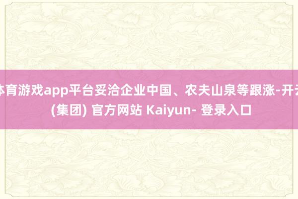 体育游戏app平台妥洽企业中国、农夫山泉等跟涨-开云 (集团) 官方网站 Kaiyun- 登录入口