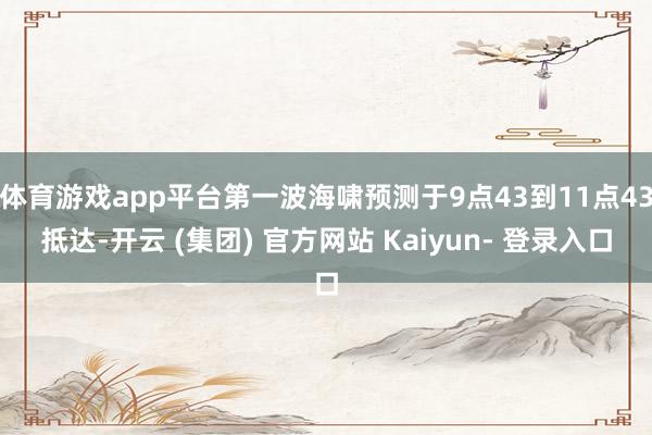 体育游戏app平台第一波海啸预测于9点43到11点43抵达-开云 (集团) 官方网站 Kaiyun- 登录入口