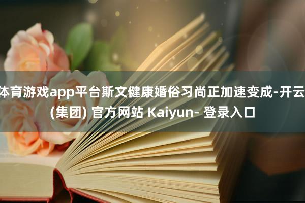 体育游戏app平台斯文健康婚俗习尚正加速变成-开云 (集团) 官方网站 Kaiyun- 登录入口