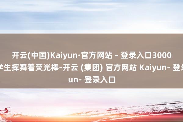 开云(中国)Kaiyun·官方网站 - 登录入口3000多名学生挥舞着荧光棒-开云 (集团) 官方网站 Kaiyun- 登录入口