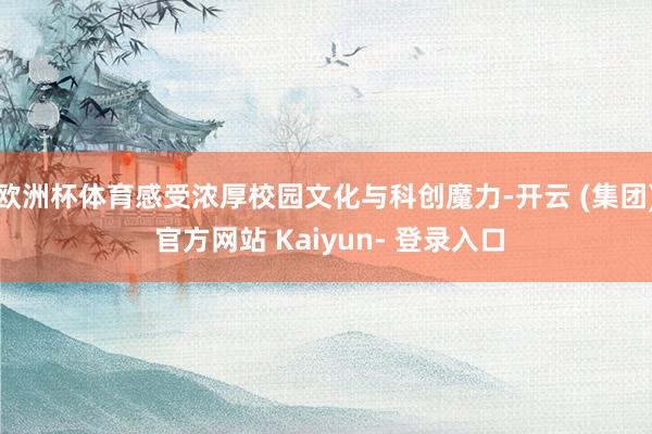 欧洲杯体育感受浓厚校园文化与科创魔力-开云 (集团) 官方网站 Kaiyun- 登录入口