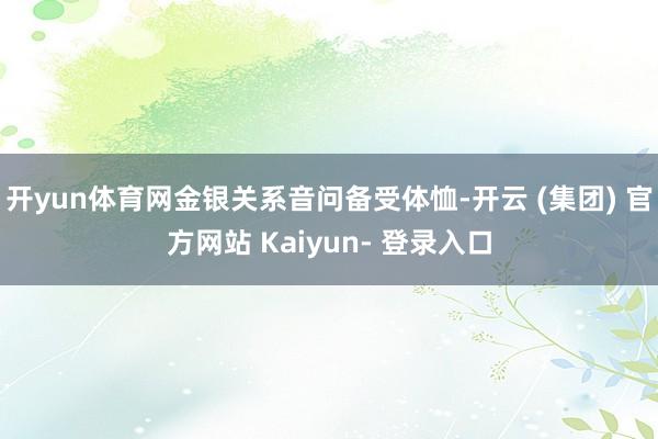 开yun体育网金银关系音问备受体恤-开云 (集团) 官方网站 Kaiyun- 登录入口