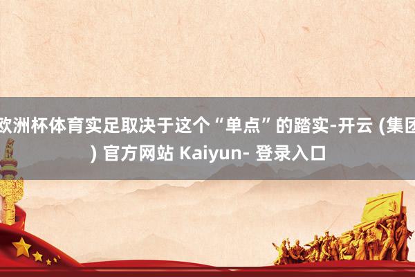 欧洲杯体育实足取决于这个“单点”的踏实-开云 (集团) 官方网站 Kaiyun- 登录入口