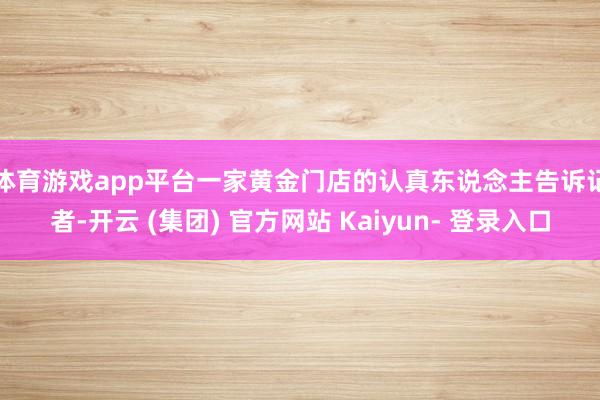 体育游戏app平台　　一家黄金门店的认真东说念主告诉记者-开云 (集团) 官方网站 Kaiyun- 登录入口