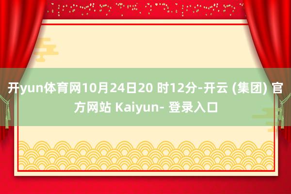 开yun体育网10月24日20 时12分-开云 (集团) 官方网站 Kaiyun- 登录入口