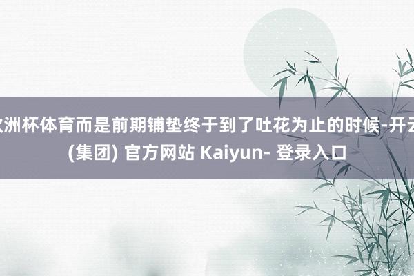 欧洲杯体育而是前期铺垫终于到了吐花为止的时候-开云 (集团) 官方网站 Kaiyun- 登录入口