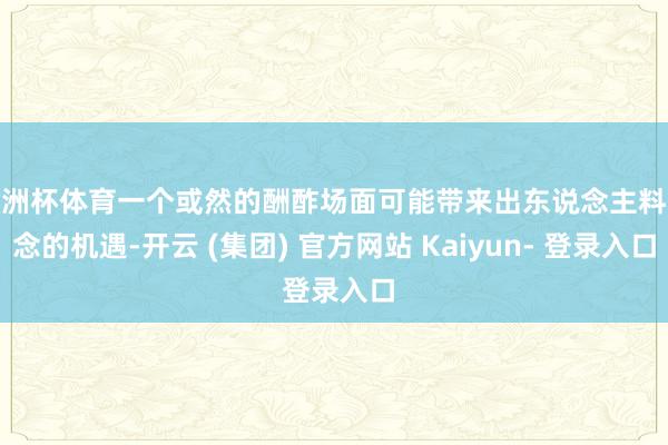 欧洲杯体育一个或然的酬酢场面可能带来出东说念主料念念的机遇-开云 (集团) 官方网站 Kaiyun- 登录入口