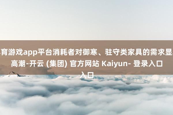 体育游戏app平台消耗者对御寒、驻守类家具的需求显赫高潮-开云 (集团) 官方网站 Kaiyun- 登录入口