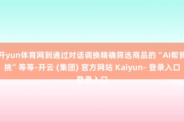 开yun体育网到通过对话调换精确筛选商品的“AI帮我挑”等等-开云 (集团) 官方网站 Kaiyun- 登录入口