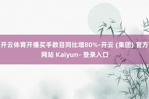 开云体育开播买手数目同比增80%-开云 (集团) 官方网站 Kaiyun- 登录入口