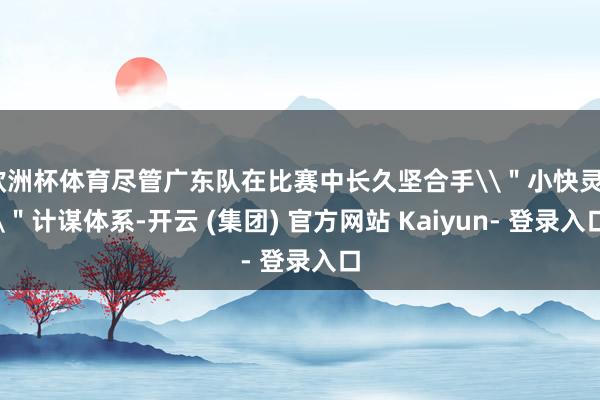 欧洲杯体育尽管广东队在比赛中长久坚合手\"小快灵\"计谋体系-开云 (集团) 官方网站 Kaiyun- 登录入口