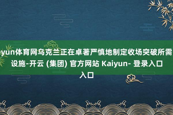 开yun体育网乌克兰正在卓著严慎地制定收场突破所需的设施-开云 (集团) 官方网站 Kaiyun- 登录入口