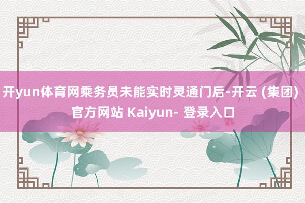 开yun体育网乘务员未能实时灵通门后-开云 (集团) 官方网站 Kaiyun- 登录入口