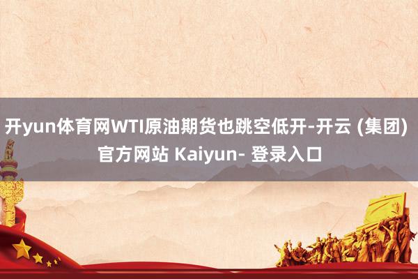 开yun体育网WTI原油期货也跳空低开-开云 (集团) 官方网站 Kaiyun- 登录入口