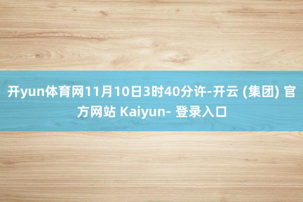 开yun体育网11月10日3时40分许-开云 (集团) 官方网站 Kaiyun- 登录入口