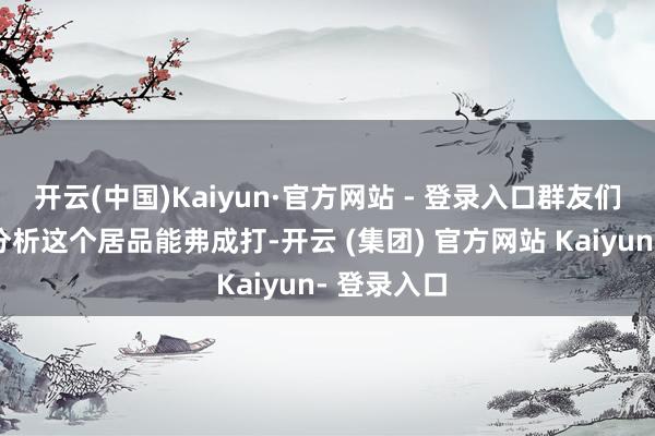开云(中国)Kaiyun·官方网站 - 登录入口群友们会一说念分析这个居品能弗成打-开云 (集团) 官方网站 Kaiyun- 登录入口