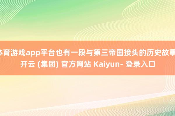 体育游戏app平台也有一段与第三帝国接头的历史故事-开云 (集团) 官方网站 Kaiyun- 登录入口